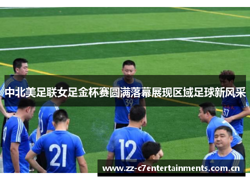 中北美足联女足金杯赛圆满落幕展现区域足球新风采