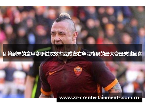 即将到来的意甲赛季进攻效率或成左右争冠格局的最大变量关键因素