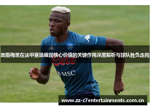 奥斯梅恩在法甲赛场展现核心价值的关键作用深度解析与球队胜负走向
