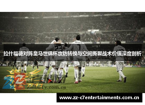 拉什福德对阵皇马世俱杯攻防转换与空间撕裂战术价值深度剖析